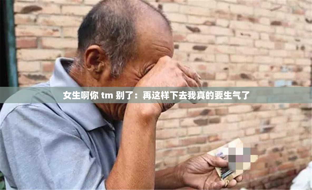 女生啊你 tm 别了：再这样下去我真的要生气了