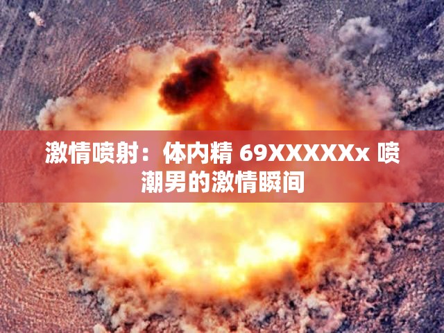 激情喷射：体内精 69XXXXXx 喷潮男的激情瞬间