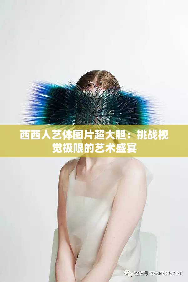 西西人艺体图片超大胆：挑战视觉极限的艺术盛宴