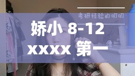 娇小 8-12xxxx 第一次：她那青涩又独特的初次经历