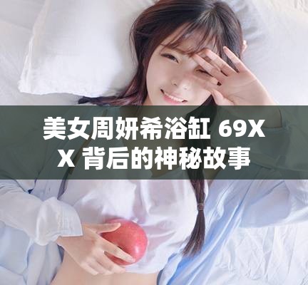 美女周妍希浴缸 69XX 背后的神秘故事