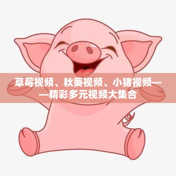 草莓视频、秋葵视频、小猪视频——精彩多元视频大集合