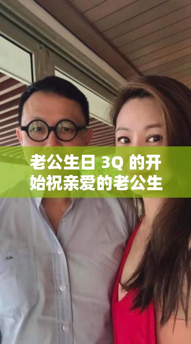 老公生日 3Q 的开始祝亲爱的老公生日快乐永远幸福