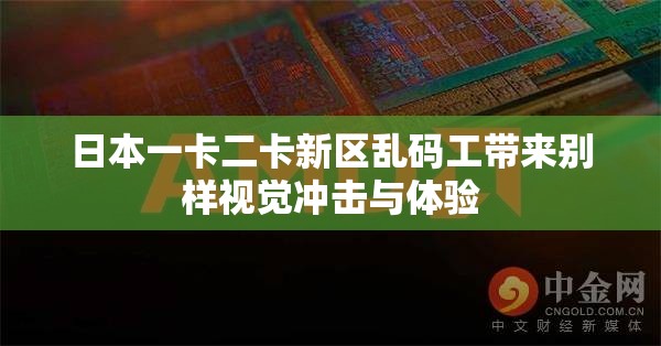 日本一卡二卡新区乱码工带来别样视觉冲击与体验
