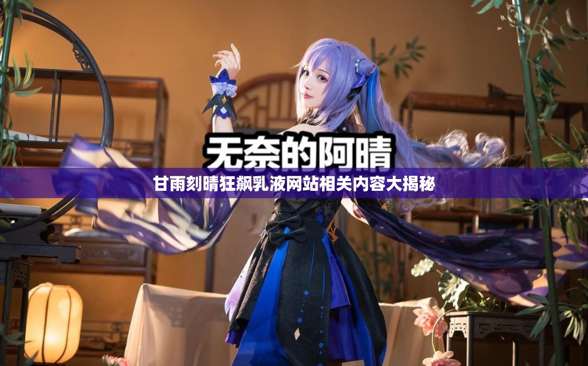 甘雨刻晴狂飙乳液网站相关内容大揭秘