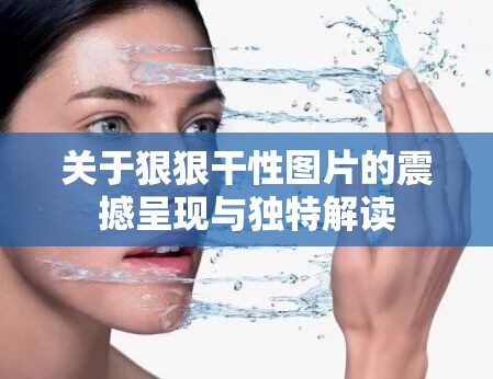 关于狠狠干性图片的震撼呈现与独特解读