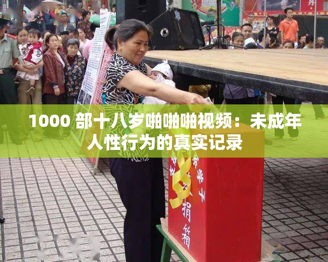 1000 部十八岁啪啪啪视频：未成年人性行为的真实记录