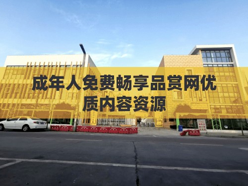 成年人免费畅享品赏网优质内容资源