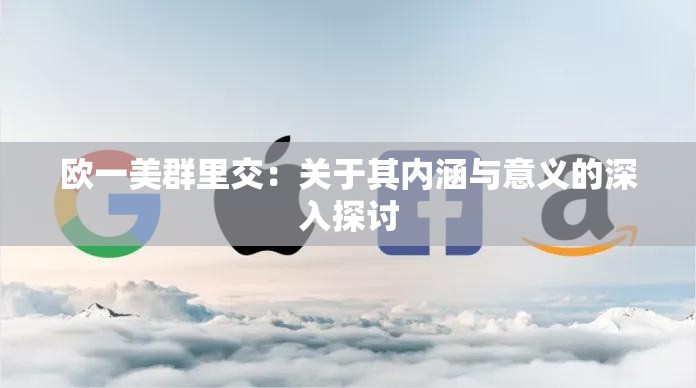 欧一美群里交：关于其内涵与意义的深入探讨