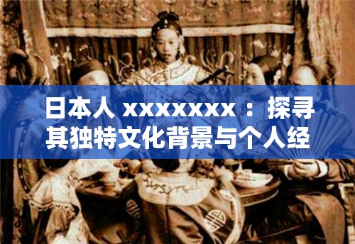日本人 xxxxxxx ：探寻其独特文化背景与个人经历