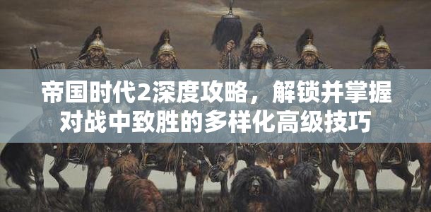 帝国时代2深度攻略，解锁并掌握对战中致胜的多样化高级技巧