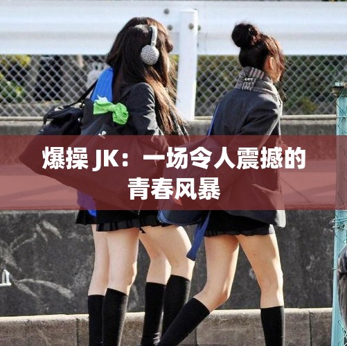 爆操 JK：一场令人震撼的青春风暴