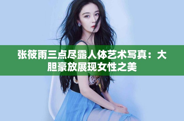 张筱雨三点尽露人体艺术写真：大胆豪放展现女性之美