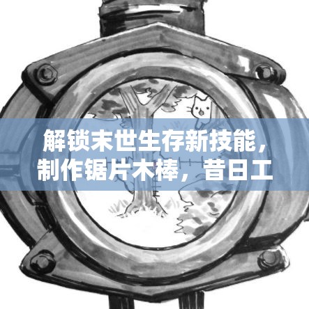 解锁末世生存新技能，制作锯片木棒，昔日工具变身强大防御与攻击利器