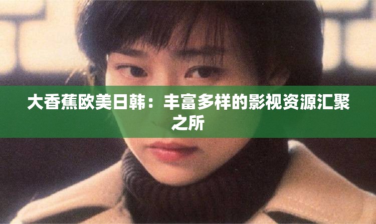 大香蕉欧美日韩：丰富多样的影视资源汇聚之所