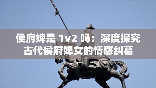 侯府婢是 1v2 吗：深度探究古代侯府婢女的情感纠葛