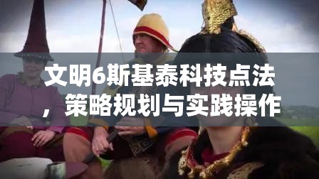 文明6斯基泰科技点法，策略规划与实践操作详解