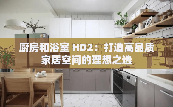 厨房和浴室 HD2：打造高品质家居空间的理想之选