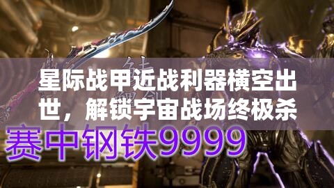 星际战甲近战利器横空出世，解锁宇宙战场终极杀戮新纪元