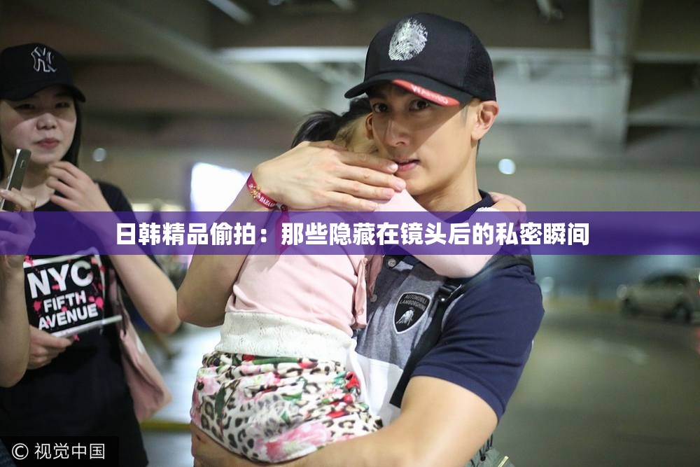 日韩精品偷拍：那些隐藏在镜头后的私密瞬间