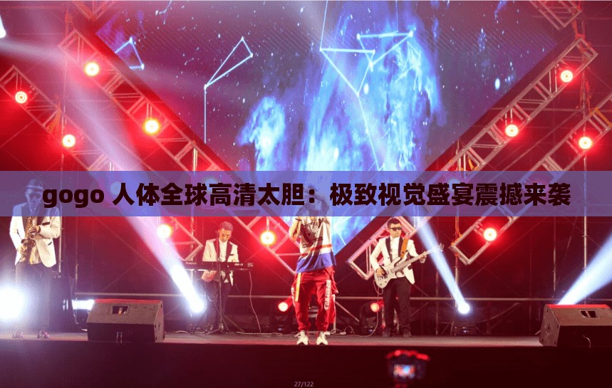 gogo 人体全球高清太胆：极致视觉盛宴震撼来袭