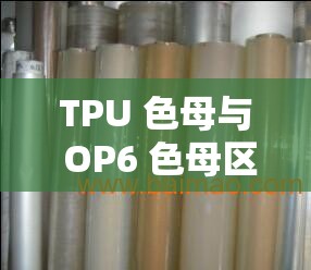 TPU 色母与 OP6 色母区别大揭秘