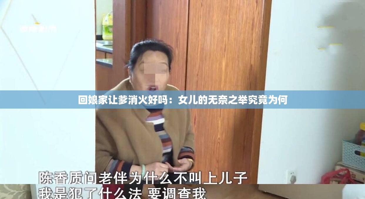 回娘家让爹消火好吗：女儿的无奈之举究竟为何