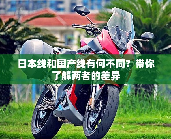 日本线和国产线有何不同？带你了解两者的差异