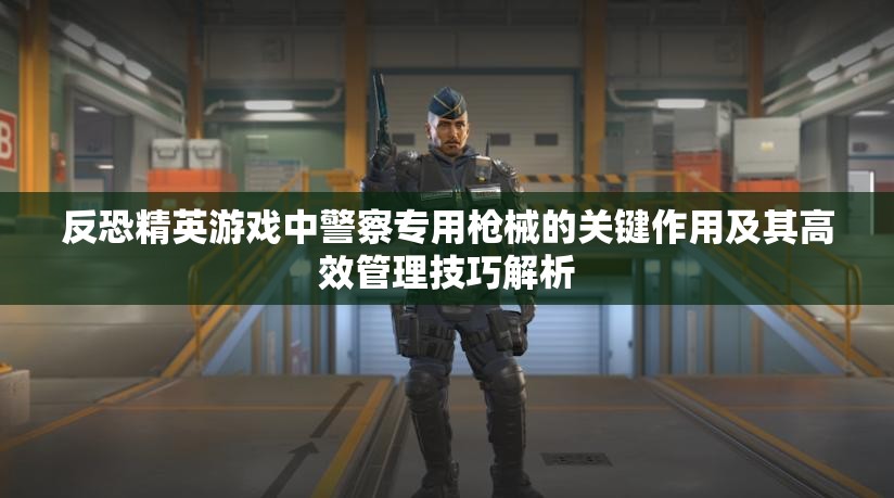 反恐精英游戏中警察专用枪械的关键作用及其高效管理技巧解析