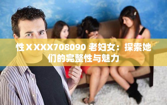 性ⅩXXX708090 老妇女：探索她们的完整性与魅力