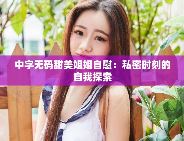 中字无码甜美姐姐自慰：私密时刻的自我探索