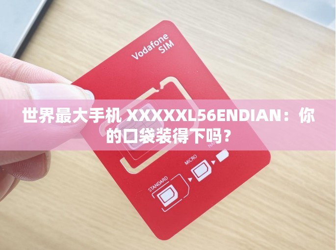 世界最大手机 XXXXXL56ENDIAN：你的口袋装得下吗？
