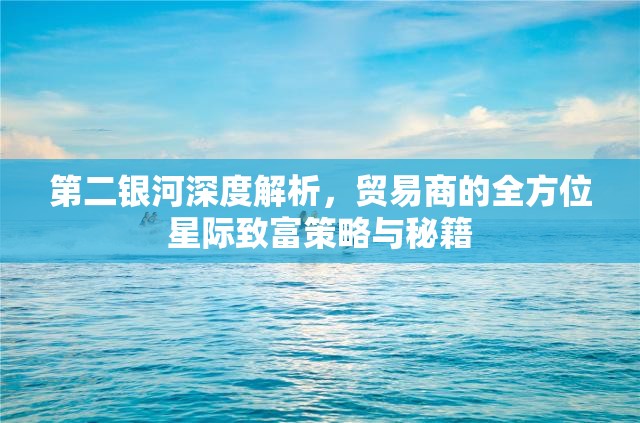 第二银河深度解析，贸易商的全方位星际致富策略与秘籍