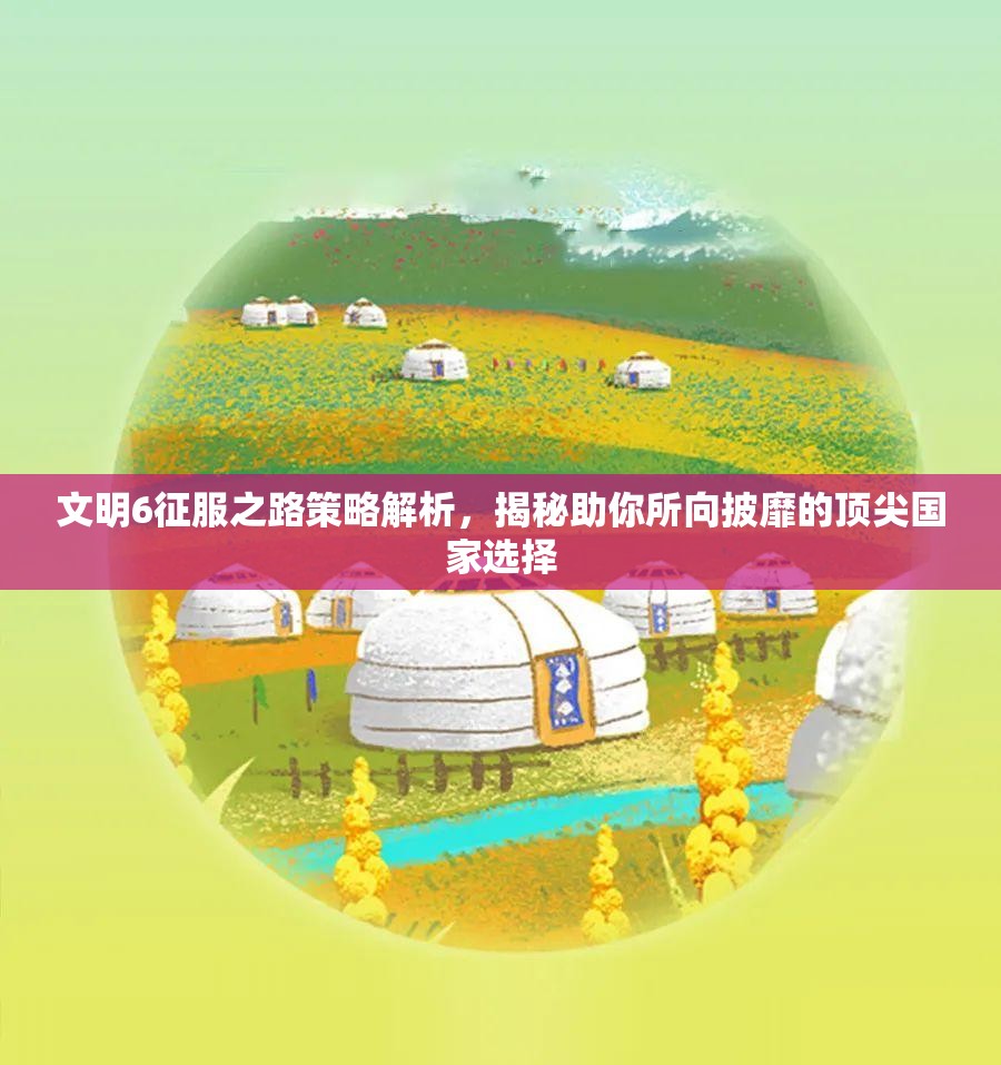 文明6征服之路策略解析，揭秘助你所向披靡的顶尖国家选择