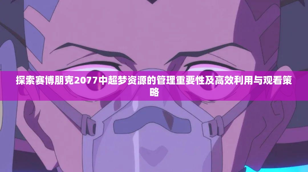 探索赛博朋克2077中超梦资源的管理重要性及高效利用与观看策略