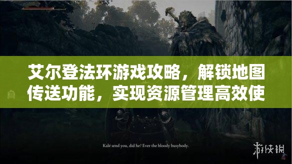 艾尔登法环游戏攻略，解锁地图传送功能，实现资源管理高效使用并避免浪费