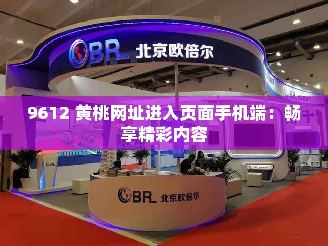 9612 黄桃网址进入页面手机端：畅享精彩内容