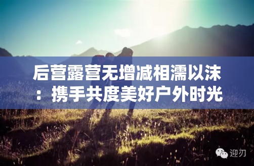 后营露营无增减相濡以沫：携手共度美好户外时光