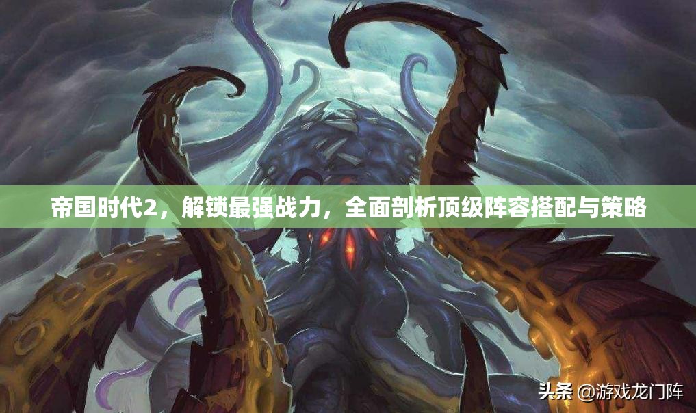 帝国时代2，解锁最强战力，全面剖析顶级阵容搭配与策略