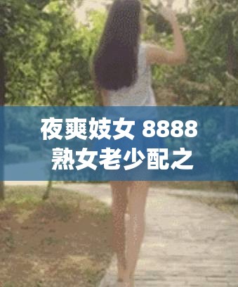 夜爽妓女 8888 熟女老少配之独特性爱演绎