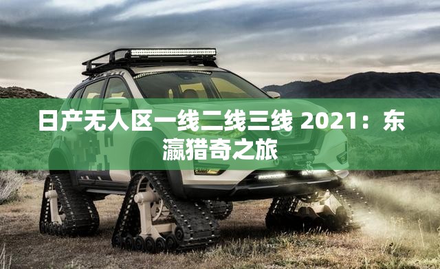 日产无人区一线二线三线 2021：东瀛猎奇之旅