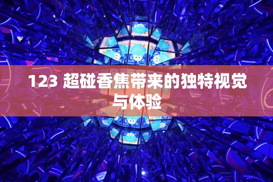 123 超碰香焦带来的独特视觉与体验