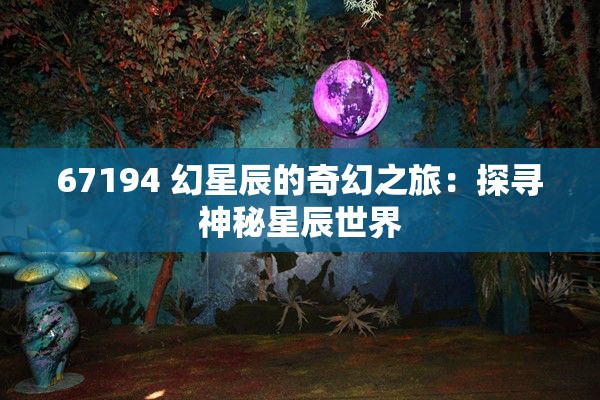 67194 幻星辰的奇幻之旅：探寻神秘星辰世界