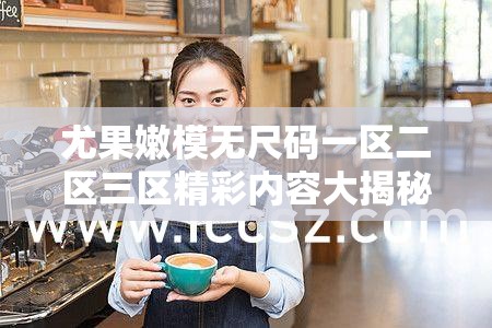 尤果嫩模无尺码一区二区三区精彩内容大揭秘