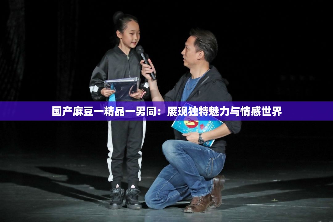 国产麻豆一精品一男同：展现独特魅力与情感世界