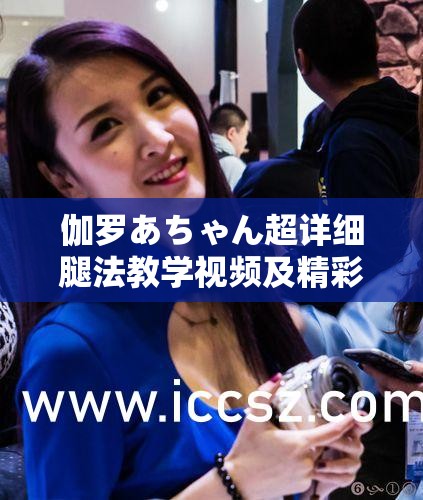 伽罗あちゃん超详细腿法教学视频及精彩讲解