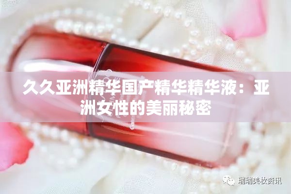 久久亚洲精华国产精华精华液：亚洲女性的美丽秘密