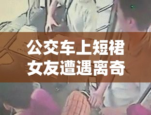 公交车上短裙女友遭遇离奇挺进事件引发热议