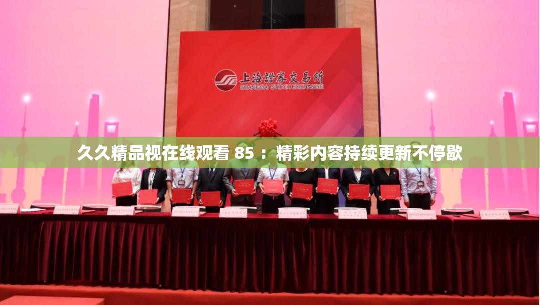 久久精品视在线观看 85 ：精彩内容持续更新不停歇
