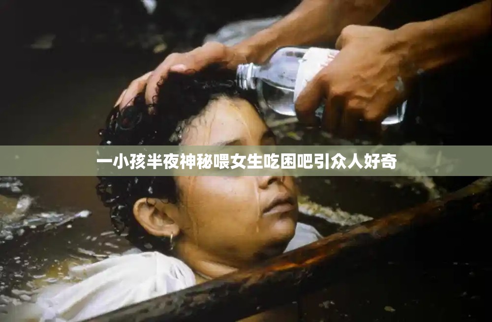 一小孩半夜神秘喂女生吃困吧引众人好奇